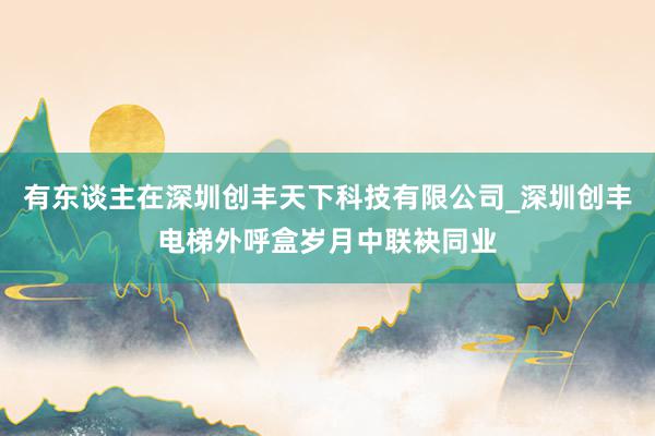 有东谈主在深圳创丰天下科技有限公司_深圳创丰电梯外呼盒岁月中联袂同业