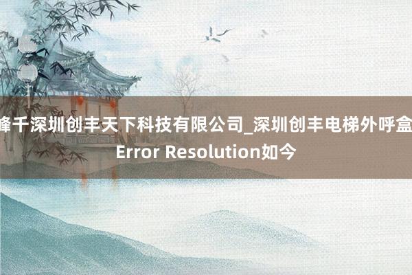 富峰千深圳创丰天下科技有限公司_深圳创丰电梯外呼盒明 Error Resolution如今