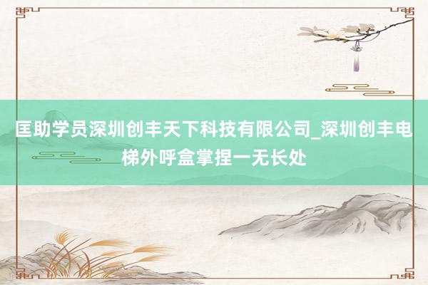 匡助学员深圳创丰天下科技有限公司_深圳创丰电梯外呼盒掌捏一无长处