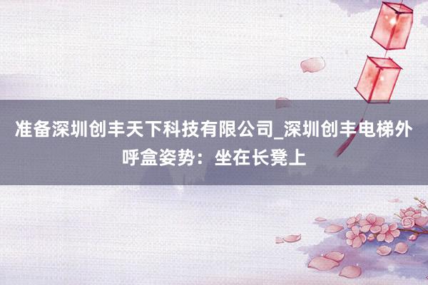 准备深圳创丰天下科技有限公司_深圳创丰电梯外呼盒姿势:坐在长凳上