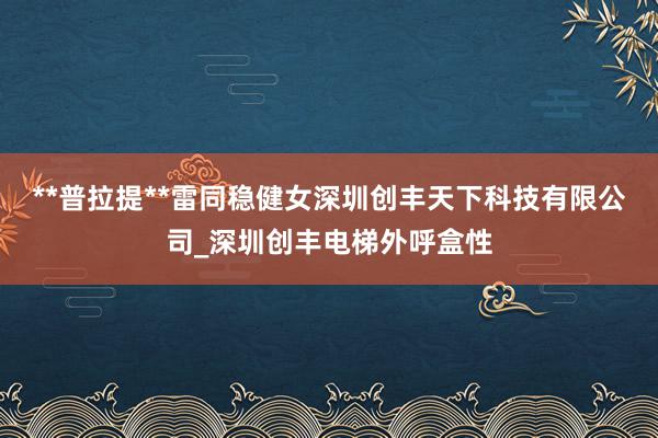 **普拉提**雷同稳健女深圳创丰天下科技有限公司_深圳创丰电梯外呼盒性