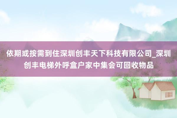 依期或按需到住深圳创丰天下科技有限公司_深圳创丰电梯外呼盒户家中集会可回收物品