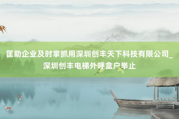 匡助企业及时掌抓用深圳创丰天下科技有限公司_深圳创丰电梯外呼盒户举止