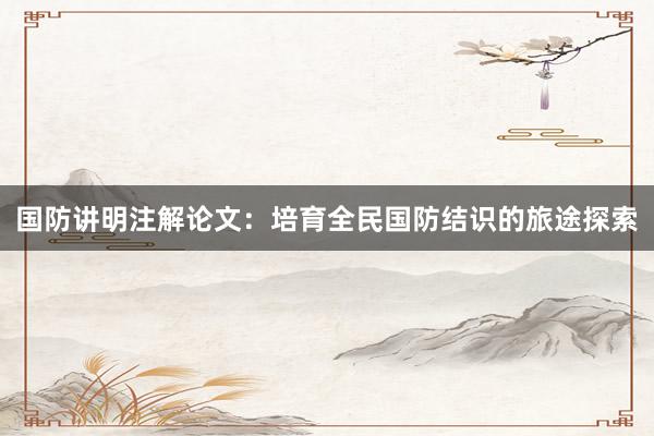 国防讲明注解论文：培育全民国防结识的旅途探索