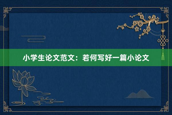 小学生论文范文：若何写好一篇小论文