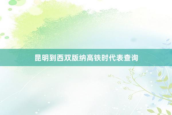 昆明到西双版纳高铁时代表查询