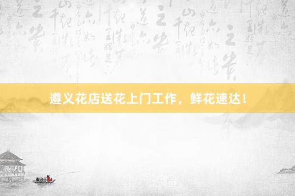 遵义花店送花上门工作，鲜花速达！