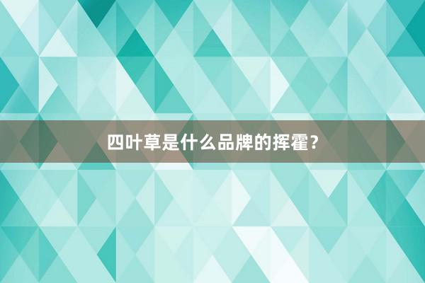 四叶草是什么品牌的挥霍？