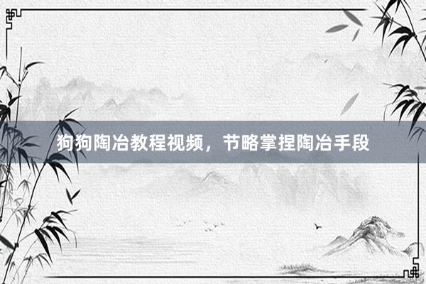 狗狗陶冶教程视频，节略掌捏陶冶手段