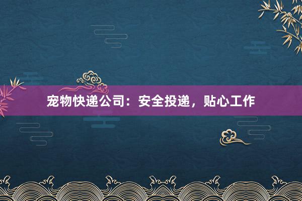 宠物快递公司:安全投递,贴心工作